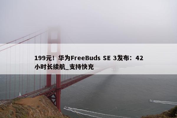 199元！华为FreeBuds SE 3发布：42小时长续航_支持快充