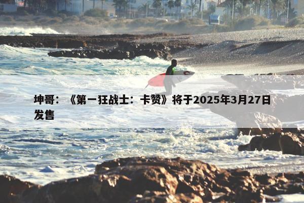 坤哥：《第一狂战士：卡赞》将于2025年3月27日发售