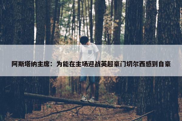 阿斯塔纳主席：为能在主场迎战英超豪门切尔西感到自豪