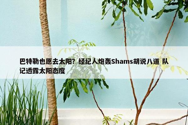 巴特勒也愿去太阳？经纪人炮轰Shams胡说八道 队记透露太阳态度