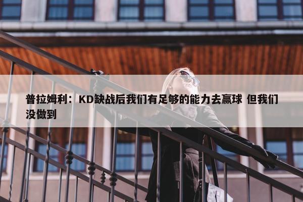 普拉姆利：KD缺战后我们有足够的能力去赢球 但我们没做到