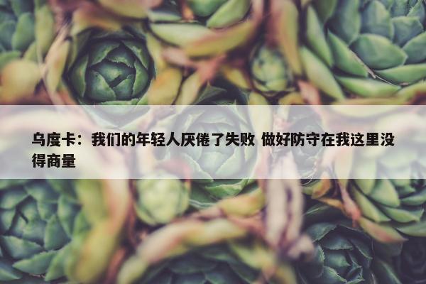 乌度卡：我们的年轻人厌倦了失败 做好防守在我这里没得商量