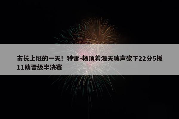 市长上班的一天！特雷-杨顶着漫天嘘声砍下22分5板11助晋级半决赛