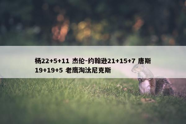 杨22+5+11 杰伦-约翰逊21+15+7 唐斯19+19+5 老鹰淘汰尼克斯