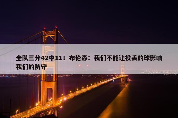 全队三分42中11！布伦森：我们不能让投丢的球影响我们的防守