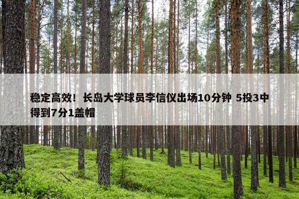 稳定高效！长岛大学球员李信仪出场10分钟 5投3中得到7分1盖帽