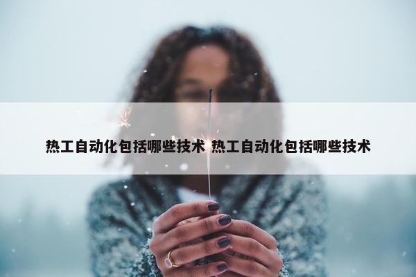 热工自动化包括哪些技术 热工自动化包括哪些技术