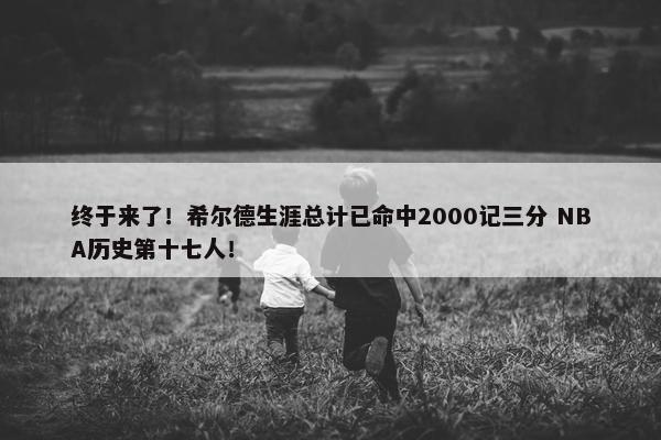 终于来了！希尔德生涯总计已命中2000记三分 NBA历史第十七人！