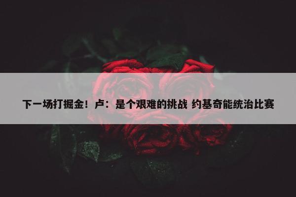 下一场打掘金！卢：是个艰难的挑战 约基奇能统治比赛