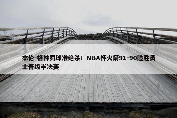 杰伦-格林罚球准绝杀！NBA杯火箭91-90险胜勇士晋级半决赛