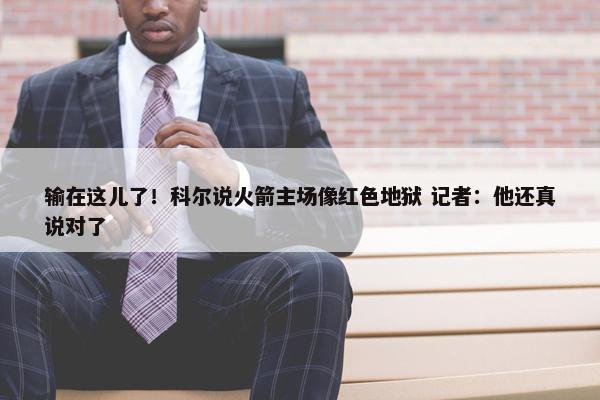 输在这儿了！科尔说火箭主场像红色地狱 记者：他还真说对了