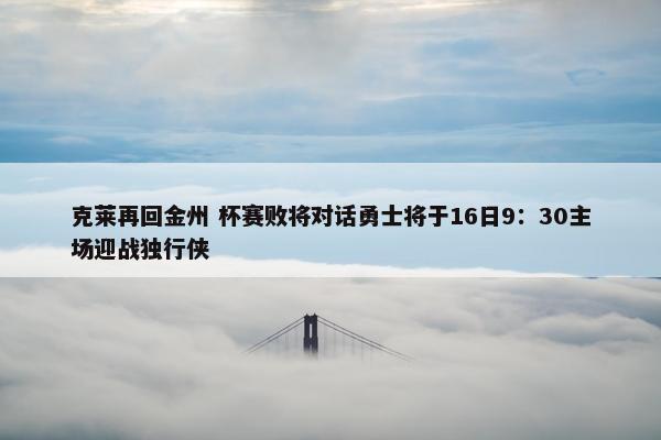 克莱再回金州 杯赛败将对话勇士将于16日9：30主场迎战独行侠