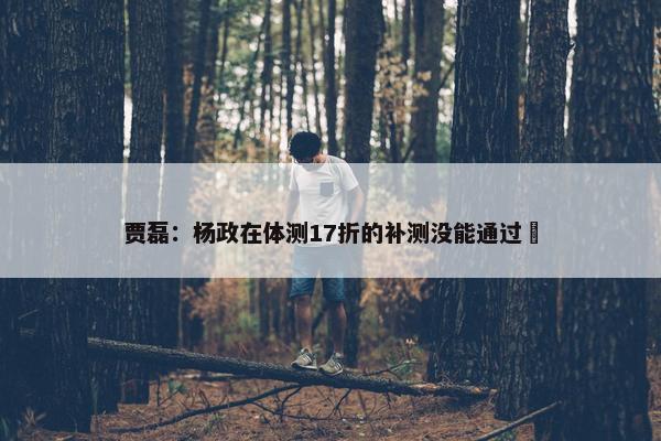 贾磊：杨政在体测17折的补测没能通过❎